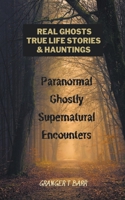 Real Ghosts, True-Life Stories, And Hauntings: Paranormal Ghostly Supernatural Encounters B09NRJZBSM Book Cover