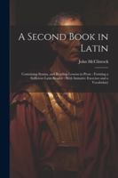 A Second Book in Latin: Containing Syntax, and Reading Lessons in Prose: Forming a Sufficient Latin Reader: With Imitative Exercises and a Vocabulary 1022501658 Book Cover