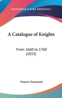 A Catalogue Of Knights: From 1660 To 1760 (1833) 1165256320 Book Cover