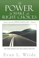 The Power to Make the Right Choices: How to Live the Supernatural Life ... Forever 1662868316 Book Cover