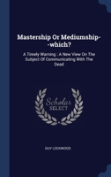 Mastership Or Mediumship--which?: A Timely Warning : A New View On The Subject Of Communicating With The Dead 1340431041 Book Cover