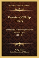 Remains Of Philip Henry: Extracted From Unpublished Manuscripts 1165671077 Book Cover