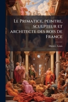 Le Primatice, Peintre, Sculpteur Et Architecte Des Rois de France 1173178457 Book Cover