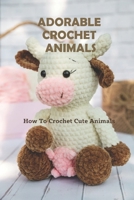 Adorable Crochet Animals: How To Crochet Cute Animals: How To Crochet Cute Animals B09CCFBX5S Book Cover