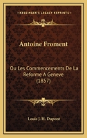 Antoine Froment: Ou Les Commencements De La Reforme A Geneve (1857) 1160789916 Book Cover