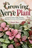 Growing Nerve Plant: A Practical Guide to Light, Humidity, Watering, Terrariums, and Propagation B0HDC8CSNK Book Cover