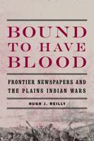 Bound to Have Blood: Frontier Newspapers and the Plains Indian Wars 0803236271 Book Cover