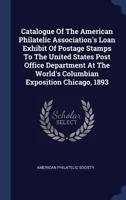 Catalogue of the American Philatelic Association's Loan Exhibit of Postage Stamps to the United States Post Office Department at the World's Columbian Exposition Chicago, 1893 1377090906 Book Cover