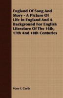 England Of Song And Story - A Picture Of Life In England And A Background For English Literature Of The 16th, 17th And 18th Centuries 1406701793 Book Cover