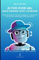AI FOR OVER 40s: MOVE FORWARD, DON’T LAG BEHIND: PRACTICAL GUIDE TO ARTIFICIAL INTELLIGENCE, UNDERSTAND, USE AND TAKE ADVANTAGE OF THIS REVOLUTION B0DYT7BBZY Book Cover