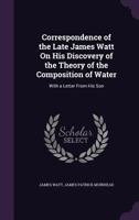 Correspondence of the Late James Watt on His Discovery of the Theory of the Composition of Water: With a Letter from His Son 1117071782 Book Cover