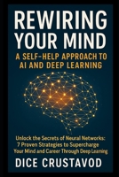 Rewiring Your Mind: A Self-Help Approach to AI and Deep Learning: Unlock the Secrets of Neural Networks: 7 Proven Strategies to Supercharge Your Mind and Career Through Deep Learning B0F3NNQBCS Book Cover