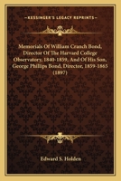 Memorials Of William Cranch Bond, Director Of The Harvard College Observatory, 1840-1859, And Of His Son, George Phillips Bond, Director, 1859-1865 1163978795 Book Cover