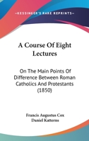 A Course Of Eight Lectures: On The Main Points Of Difference Between Roman Catholics And Protestants 1120114241 Book Cover