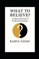 WHAT TO BELIEVE: An Illustrated Study of Conflicting Ideologies B0G6KYTHR2 Book Cover