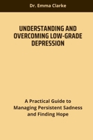 UNDERSTANDING AND OVERCOMING LOW-GRADE DEPRESSION: A Practical Guide to Managing Persistent Sadness and Finding Hope B0F9FPHXD7 Book Cover