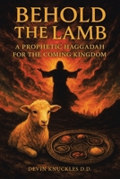 Behold the Lamb: A Prophetic Haggadah for the Coming Kingdom B0FMXC72GV Book Cover