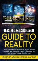 The Beginner's Guide to Reality: Three Simple Books on Quantum Physics, Parallel Universes, and Simulation Theory - Everything You Need to Know Withou B0DPKTKF19 Book Cover