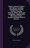 Berger's Tourists' Guide to New Mexico, Including Descriptions of Towns, Pueblos, Churches, Pictures, Statues, Ruins and Antiquities ; Together With ... Springs, and Other Places of Interest.. 1356260500 Book Cover