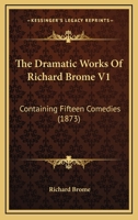 The Dramatic Works Of Richard Brome V1: Containing Fifteen Comedies 1168138574 Book Cover
