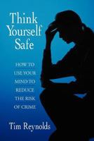 Think Yourself Safe: How to Use Your Mind to Reduce the Risk of Crime 1468578693 Book Cover