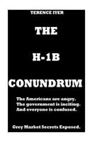 The H-1B Conundrum: Dark Secrets of the H-1B program. The Americans are Angry. The Government is conning and in the end everyone is confused about the real truth 1721022066 Book Cover