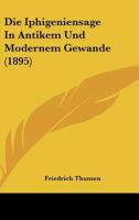 Die Iphigeniensage in Antikem Und Modernem Gewande (Classic Reprint) 116110402X Book Cover