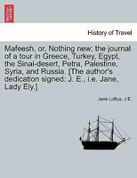 Mafeesh, or, Nothing new; the journal of a tour in Greece, Turkey, Egypt, the Sinai-desert, Petra, Palestine, Syria, and Russia. [The author's dedication signed: J. E., i.e. Jane, Lady Ely.] 1241571120 Book Cover