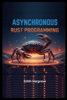 Asynchronous Rust Programming: High-Concurrency Systems for the Next Generation of the Web: Building Blazing-Fast, Zero-Cost Abstractions. (The Pragmatic Edith's Guide) B0G83HP2V1 Book Cover