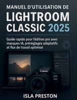 Manuel d'utilisation de Lightroom Classic 2025: Guide rapide pour l’édition pro avec masques IA, préréglages adaptatifs et flux de travail optimisé (French Edition) B0FJXWBWGJ Book Cover
