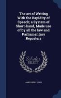 The art of writing with the rapidity of speech; a system of short-hand, made use of by all the law and parliamentary reporters 1145590225 Book Cover