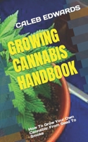 GROWING CANNABIS HANDBOOK: How To Grow Your Own Cannabis: From Seed To Smoke B0BB5KJVH3 Book Cover