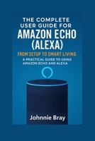 The Complete User Guide for Amazon Echo (Alexa): From Setup to Smart Living: A Practical Guide to Using Amazon Echo and Alexa B0FKN1HXDN Book Cover
