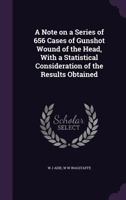 A Note on a Series of 656 Cases of Gunshot Wound of the Head, With a Statistical Consideration of the Results Obtained 1341145964 Book Cover