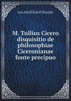 M. Tullius Cicero disquisitio de philosophiae Ciceronianae fonte precipuo 5519183074 Book Cover