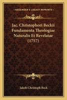Jac. Christophori Beckii Fundamenta Theologiae Naturalis Et Revelatae (1757) 1166178633 Book Cover