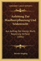 Anleitung Zur Maulbeerpflanzung Und Seidenzucht: Aus Auftrag Der Konigl. Wurtt. Regierung Verfasst (1841) 1160301735 Book Cover