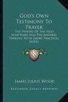 God's Own Testimony To Prayer: The Prayers Of The Holy Scriptures And The Answers Thereto, With Short Practical Notes 1432676199 Book Cover