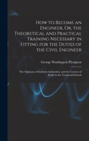 How to Become an Engineer, Or, the Theoretical and Practical Training Necessary in Fitting for the Duties of the Civil Engineer: The Opinions of Emine 1019073276 Book Cover