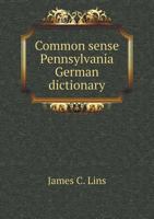 Common sense Pennsylvania German dictionary: with supplement, revised and enlarged ; containing nearly all the Pennsylvania German words in common use 5519273103 Book Cover