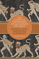 The Complex Friendships of Alexander the Great: Loyalty, Love, Advantage, and Intrigue 1477334688 Book Cover