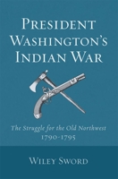 PRESIDENT WASHINGTON'S INDIAN WAR: The Struggle for the Old Northwest, 1790-1795 0806118644 Book Cover