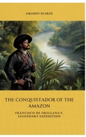 The Conquistador of the Amazon: Francisco de Orellana's Legendary Expedition 3384438701 Book Cover