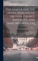 The League for the Union. Speeches of the Hon. George Bancroft, and James Milliken, esq; Volume 1 1022738380 Book Cover