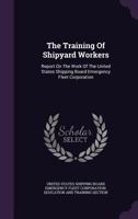 The Training of Shipyard Workers. Report on the Work of the United States Shipping Board Emergency Fleet Corporation. Industrial Relations Division. Education and Training Section. Issued at Philadelp 1376830736 Book Cover