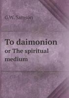 To Daimonion, Or, the Spiritual Medium: Its Nature Illustrated by the History of Its Uniform Mysterious Manifestation When Unduly Excited: In Twelve Familiar Letters to an Inquiring Friend 1246564092 Book Cover