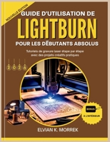 GUIDE D'UTILISATION DE LIGHTBURN POUR LES DÉBUTANTS ABSOLUS: Tutoriels de gravure laser étape par étape avec des projets créatifs pratiques (French Edition) B0GF6D1BN2 Book Cover