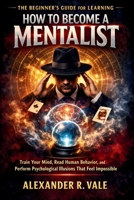 The Beginner’s Guide for Learning How to Become a Mentalist: Train Your Mind, Read Human Behavior, and Perform Psychological Illusions That Feel Impossible B0GN3V78VV Book Cover