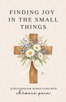 Finding Joy in the Small Things: 28 Devotions for Women Living with Chronic Pain B0GKZD778D Book Cover