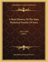 A Brief History of the State Historical Society of Iowa, 1857-1907 1271408635 Book Cover